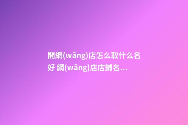 開網(wǎng)店怎么取什么名好 網(wǎng)店店鋪名稱推薦-名學(xué)網(wǎng)